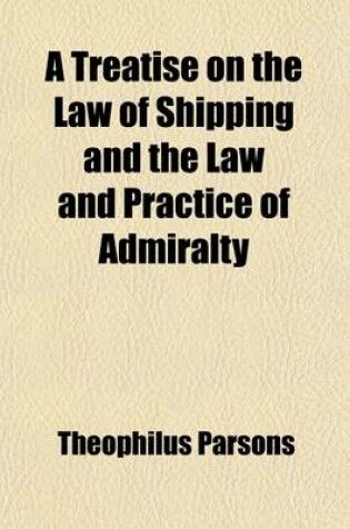 Cover of A Treatise on the Law of Shipping and the Law and Practice of Admiralty Volume 1