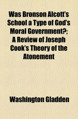 Cover of Was Bronson Alcott's School a Type of God's Moral Government?; A Review of Joseph Cook's Theory of the Atonement