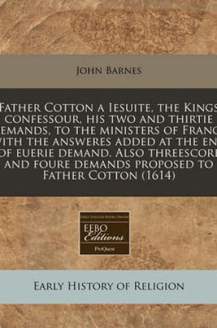 Cover of Father Cotton a Iesuite, the Kings Confessour, His Two and Thirtie Demands, to the Ministers of France with the Answeres Added at the End of Euerie Demand. Also Threescore and Foure Demands Proposed to Father Cotton (1614)