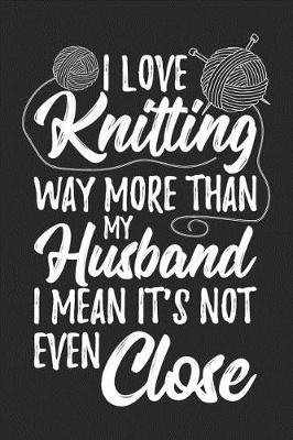 Book cover for I Love Knitting Way More Than My Husband I Mean It's Not Even Close