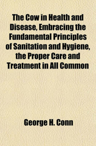 Cover of The Cow in Health and Disease, Embracing the Fundamental Principles of Sanitation and Hygiene, the Proper Care and Treatment in All Common