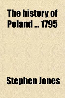 Book cover for The History of Poland 1795; To Which Is Prefixed an Accurate Account of the Geography and Government of That Country, and the Customs and Manners of Its Inhabitants [Signed S.J.].