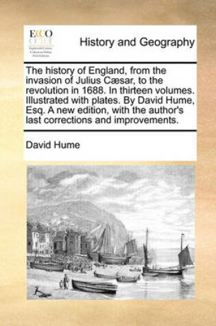 Cover of The history of England, from the invasion of Julius Caesar, to the revolution in 1688. In thirteen volumes. Illustrated with plates. By David Hume, Esq. A new edition, with the author's last corrections and improvements.