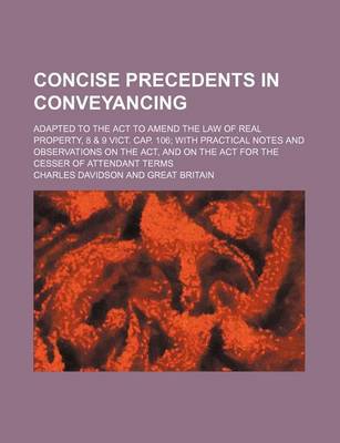 Book cover for Concise Precedents in Conveyancing; Adapted to the ACT to Amend the Law of Real Property, 8 & 9 Vict. Cap. 106 with Practical Notes and Observations on the ACT, and on the ACT for the Cesser of Attendant Terms