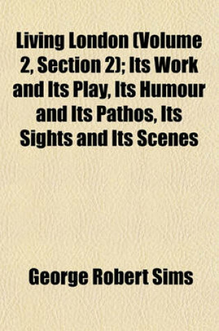 Cover of Living London (Volume 2, Section 2); Its Work and Its Play, Its Humour and Its Pathos, Its Sights and Its Scenes