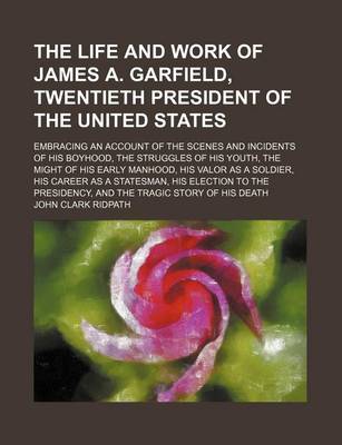 Book cover for The Life and Work of James A. Garfield, Twentieth President of the United States; Embracing an Account of the Scenes and Incidents of His Boyhood, the Struggles of His Youth, the Might of His Early Manhood, His Valor as a Soldier, His Career as a Statesma