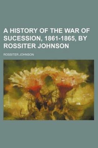 Cover of A History of the War of Sucession, 1861-1865, by Rossiter Johnson