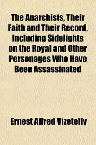 Cover of The Anarchists, Their Faith and Their Record, Including Sidelights on the Royal and Other Personages Who Have Been Assassinated