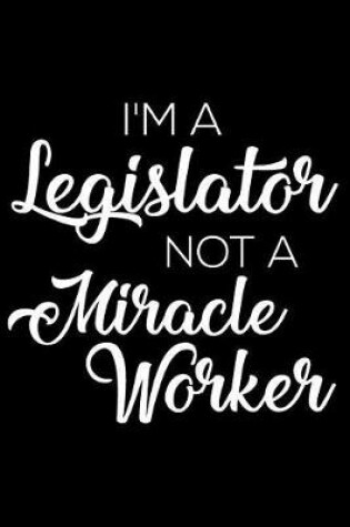 Cover of I'm A Legislator Not A Miracle Worker