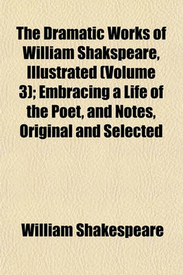 Book cover for The Dramatic Works of William Shakspeare, Illustrated (Volume 3); Embracing a Life of the Poet, and Notes, Original and Selected