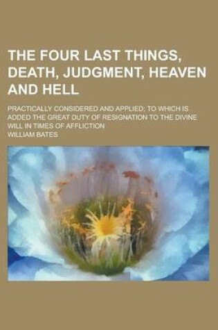Cover of The Four Last Things, Death, Judgment, Heaven and Hell; Practically Considered and Applied; To Which Is Added the Great Duty of Resignation to