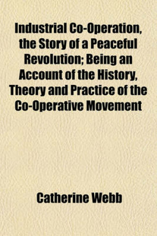 Cover of Industrial Co-Operation, the Story of a Peaceful Revolution; Being an Account of the History, Theory and Practice of the Co-Operative Movement