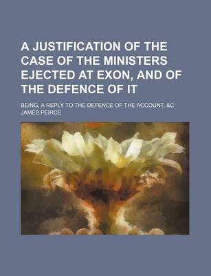 Book cover for A Justification of the Case of the Ministers Ejected at Exon, and of the Defence of It; Being, a Reply to the Defence of the Account, &C