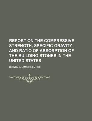 Book cover for Report on the Compressive Strength, Specific Gravity, and Ratio of Absorption of the Building Stones in the United States