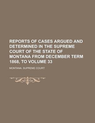 Book cover for Reports of Cases Argued and Determined in the Supreme Court of the State of Montana from December Term 1868, to Volume 33