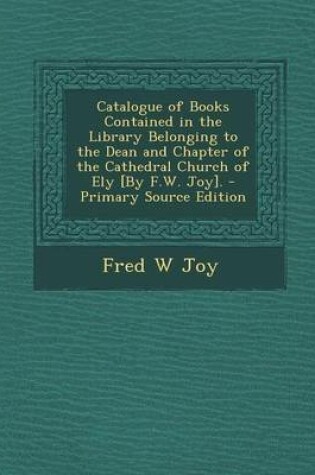 Cover of Catalogue of Books Contained in the Library Belonging to the Dean and Chapter of the Cathedral Church of Ely [By F.W. Joy]. - Primary Source Edition