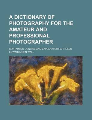 Book cover for A Dictionary of Photography for the Amateur and Professional Photographer; Containing Concise and Explanatory Articles