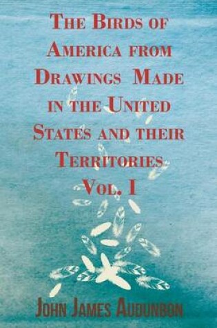 Cover of The Birds Of America From Drawings Made In The United States And Their Territories - Vol. I