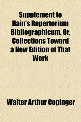 Book cover for Supplement to Hain's Repertorium Bibliographicum. Or, Collections Toward a New Edition of That Work