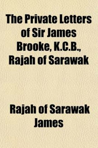 Cover of The Private Letters of Sir James Brooke, K.C.B., Rajah of Sarawak (Volume 1); Narrating the Events of His Life, from 1838 to the Present Time