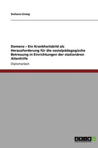 Cover of Demenz. Ein Krankheitsbild ALS Herausforderung Fur Die Sozialpadagogische Betreuung in Einrichtungen Der Stationaren Altenhilfe