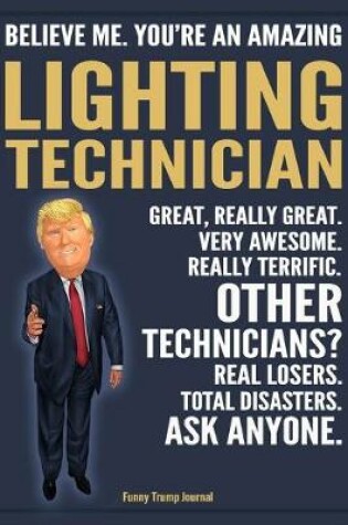 Cover of Funny Trump Journal - Believe Me. You're An Amazing Lighting Technician Great, Really Great. Very Awesome. Really Terrific. Other Technicians? Total Disasters. Ask Anyone.
