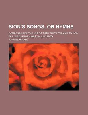 Book cover for Sion's Songs, or Hymns; Composed for the Use of Them That Love and Follow the Lord Jesus Christ in Sincerity