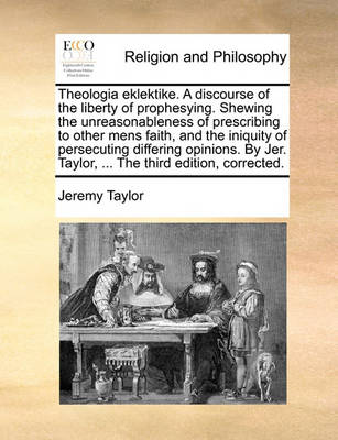 Book cover for Theologia eklektike. A discourse of the liberty of prophesying. Shewing the unreasonableness of prescribing to other mens faith, and the iniquity of persecuting differing opinions. By Jer. Taylor, ... The third edition, corrected.