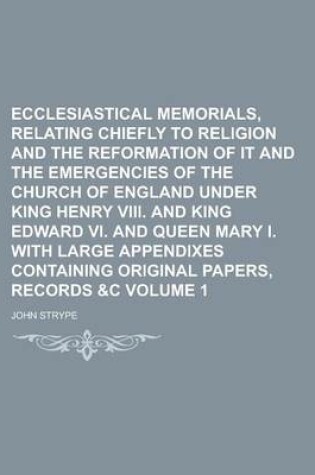 Cover of Ecclesiastical Memorials, Relating Chiefly to Religion and the Reformation of It and the Emergencies of the Church of England Under King Henry VIII. and King Edward VI. and Queen Mary I. with Large Appendixes Containing Original Volume 1