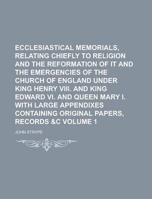 Book cover for Ecclesiastical Memorials, Relating Chiefly to Religion and the Reformation of It and the Emergencies of the Church of England Under King Henry VIII. and King Edward VI. and Queen Mary I. with Large Appendixes Containing Original Volume 1