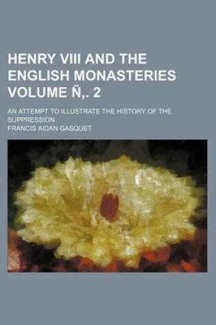 Cover of Henry VIII and the English Monasteries Volume N . 2; An Attempt to Illustrate the History of the Suppression