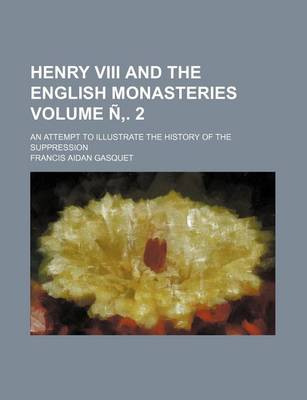 Book cover for Henry VIII and the English Monasteries Volume N . 2; An Attempt to Illustrate the History of the Suppression