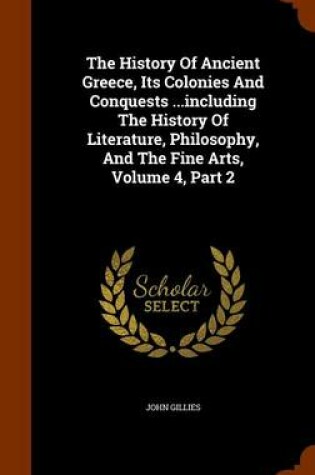 Cover of The History of Ancient Greece, Its Colonies and Conquests ...Including the History of Literature, Philosophy, and the Fine Arts, Volume 4, Part 2