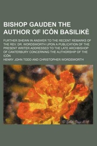 Cover of Bishop Gauden the Author of Icon Basilike; Further Shewn in Answer to the Recent Remarks of the REV. Dr. Wordsworth Upon a Publication of the Present