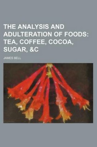 Cover of The Analysis and Adulteration of Foods; Tea, Coffee, Cocoa, Sugar, &C