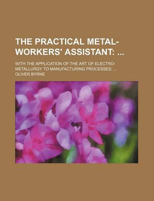 Book cover for The Practical Metal-Workers' Assistant; With the Application of the Art of Electro-Metallurgy to Manufacturing Processes