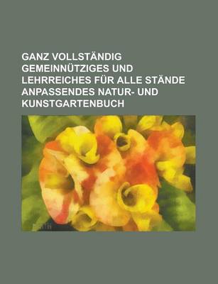 Book cover for Ganz Vollstandig Gemeinnutziges Und Lehrreiches Fur Alle Stande Anpassendes Natur- Und Kunstgartenbuch