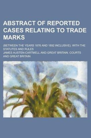 Cover of Abstract of Reported Cases Relating to Trade Marks; (Between the Years 1876 and 1892 Inclusive). with the Statutes and Rules