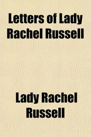 Cover of Letters of Lady Rachel Russell; From the Manuscript in the Library at Wooburn [Sic] Abbey to Which Are Prefixed, an Introduction, Vindicating the Character of Lord Russell Against Sir John Dalrymple, &C. to Which Is Added, the Trial of Lord William Russell