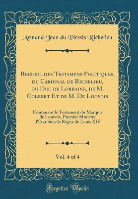 Book cover for Recueil Des Testamens Politiques, Du Cardinal de Richelieu, Du Duc de Lorraine, de M. Colbert Et de M. de Louvois, Vol. 4 of 4