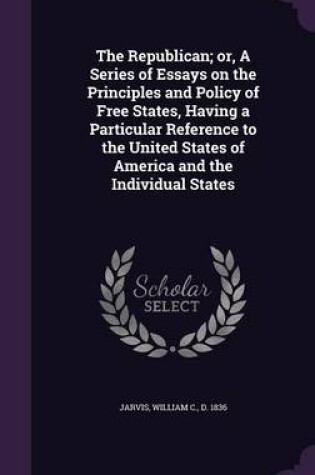 Cover of The Republican; Or, a Series of Essays on the Principles and Policy of Free States, Having a Particular Reference to the United States of America and the Individual States