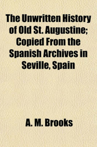 Cover of The Unwritten History of Old St. Augustine; Copied from the Spanish Archives in Seville, Spain