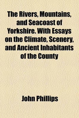 Book cover for The Rivers, Mountains, and Seacoast of Yorkshire. with Essays on the Climate, Scenery, and Ancient Inhabitants of the County