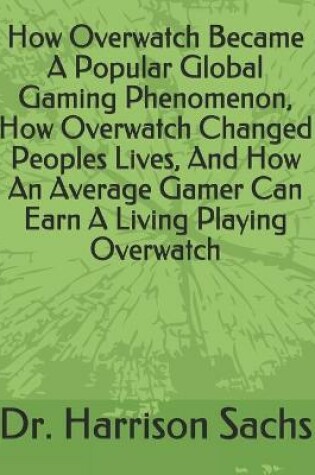 Cover of How Overwatch Became A Popular Global Gaming Phenomenon, How Overwatch Changed Peoples Lives, And How An Average Gamer Can Earn A Living Playing Overwatch