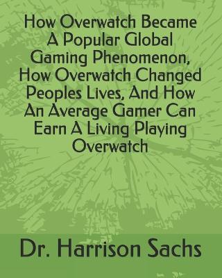 Book cover for How Overwatch Became A Popular Global Gaming Phenomenon, How Overwatch Changed Peoples Lives, And How An Average Gamer Can Earn A Living Playing Overwatch
