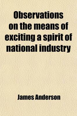 Book cover for Observations on the Means of Exciting a Spirit of National Industry; Chiefly Intended to Promote the Agriculture, Commerce, Manufactures, and Fisheries, of Scotland. in a Series of Letters to a Friend