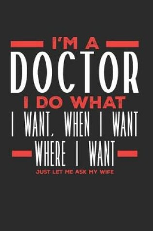 Cover of I'm a Doctor I Do What I Want, When I Want, Where I Want. Just Let Me Ask My Wife