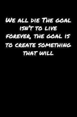 Cover of We All Die The Goal Isn't To Live Forever The Goal Is To Create Something That Will