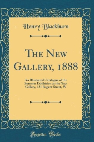 Cover of The New Gallery, 1888: An Illustrated Catalogue of the Summer Exhibition at the New Gallery, 121 Regent Street, W (Classic Reprint)