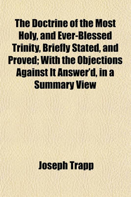 Book cover for The Doctrine of the Most Holy, and Ever-Blessed Trinity, Briefly Stated, and Proved; With the Objections Against It Answer'd, in a Summary View